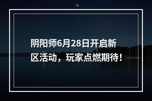 阴阳师6月28日开启新区活动，玩家点燃期待！