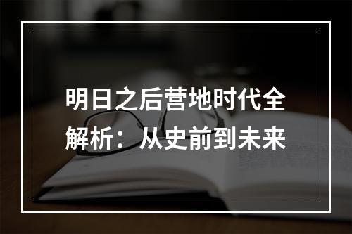 明日之后营地时代全解析：从史前到未来