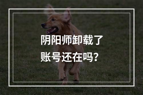 阴阳师卸载了账号还在吗？