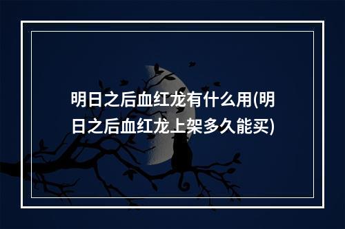 明日之后血红龙有什么用(明日之后血红龙上架多久能买)