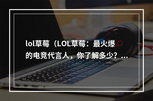 lol草莓（LOL草莓：最火爆的电竞代言人，你了解多少？）