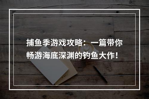 捕鱼季游戏攻略：一篇带你畅游海底深渊的钓鱼大作！