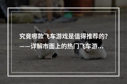 究竟哪款飞车游戏是值得推荐的？——详解市面上的热门飞车游戏