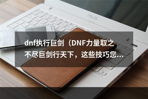 dnf执行巨剑（DNF力量取之不尽巨剑行天下，这些技巧您get到了吗？）