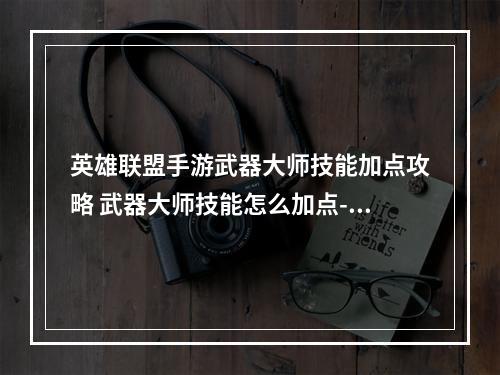 英雄联盟手游武器大师技能加点攻略 武器大师技能怎么加点--手游攻略网