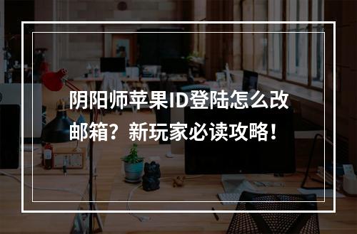 阴阳师苹果ID登陆怎么改邮箱？新玩家必读攻略！