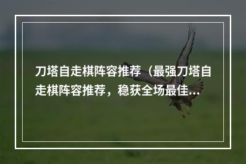 刀塔自走棋阵容推荐（最强刀塔自走棋阵容推荐，稳获全场最佳战绩！）