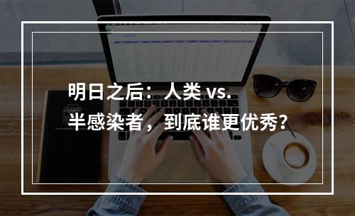 明日之后：人类 vs. 半感染者，到底谁更优秀？