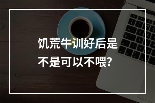 饥荒牛训好后是不是可以不喂？