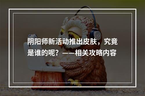 阴阳师新活动推出皮肤，究竟是谁的呢？——相关攻略内容