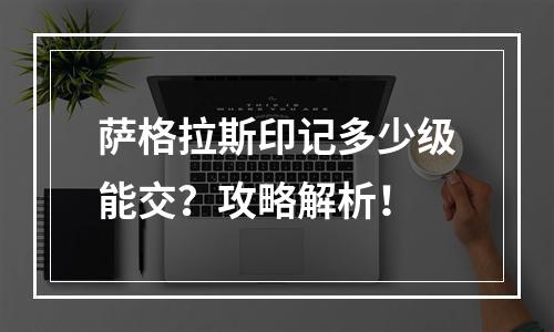 萨格拉斯印记多少级能交？攻略解析！