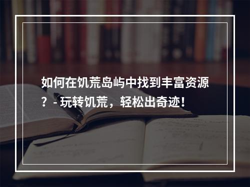 如何在饥荒岛屿中找到丰富资源？- 玩转饥荒，轻松出奇迹！