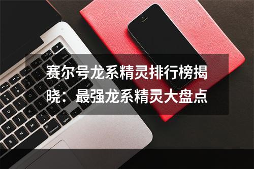 赛尔号龙系精灵排行榜揭晓：最强龙系精灵大盘点