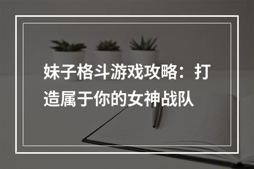 妹子格斗游戏攻略：打造属于你的女神战队