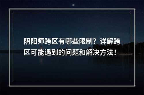 阴阳师跨区有哪些限制？详解跨区可能遇到的问题和解决方法！