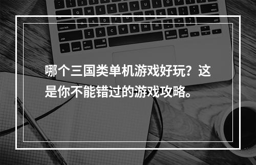 哪个三国类单机游戏好玩？这是你不能错过的游戏攻略。