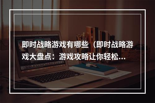 即时战略游戏有哪些（即时战略游戏大盘点：游戏攻略让你轻松上手！）