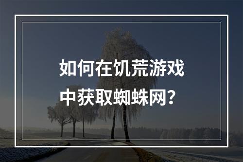 如何在饥荒游戏中获取蜘蛛网？