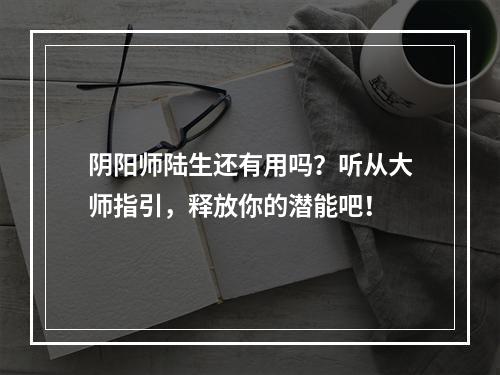 阴阳师陆生还有用吗？听从大师指引，释放你的潜能吧！