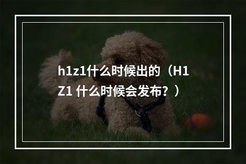 h1z1什么时候出的（H1Z1 什么时候会发布？）