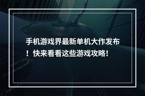 手机游戏界最新单机大作发布！快来看看这些游戏攻略！