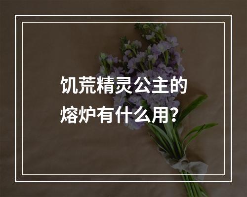 饥荒精灵公主的熔炉有什么用？