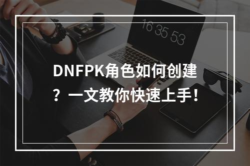 DNFPK角色如何创建？一文教你快速上手！