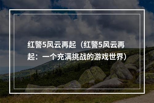 红警5风云再起（红警5风云再起：一个充满挑战的游戏世界）