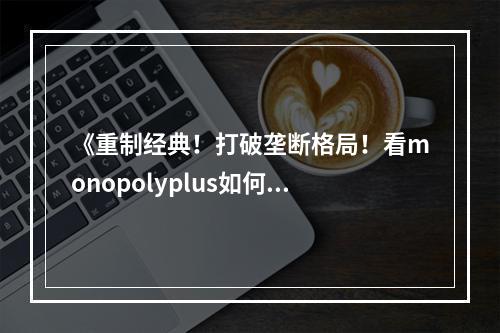 《重制经典！打破垄断格局！看monopolyplus如何带来游戏新体验》