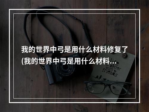 我的世界中弓是用什么材料修复了(我的世界中弓是用什么材料修复了的)