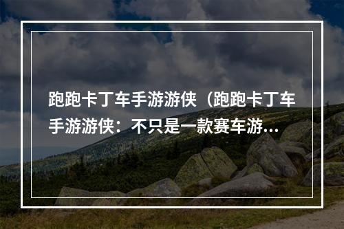 跑跑卡丁车手游游侠（跑跑卡丁车手游游侠：不只是一款赛车游戏）