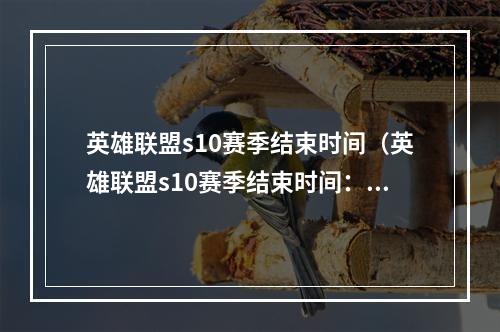 英雄联盟s10赛季结束时间（英雄联盟s10赛季结束时间：全球玩家瞩目大事）