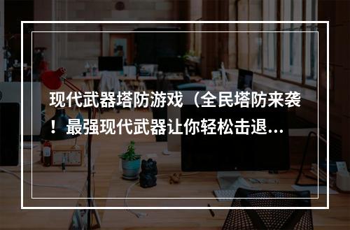 现代武器塔防游戏（全民塔防来袭！最强现代武器让你轻松击退敌人）