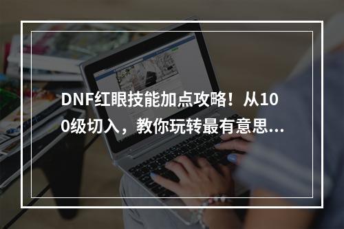 DNF红眼技能加点攻略！从100级切入，教你玩转最有意思的技能