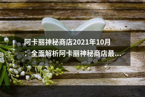 阿卡丽神秘商店2021年10月：全面解析阿卡丽神秘商店最新优惠活动