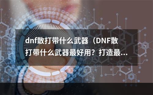 dnf散打带什么武器（DNF散打带什么武器最好用？打造最强战力！）