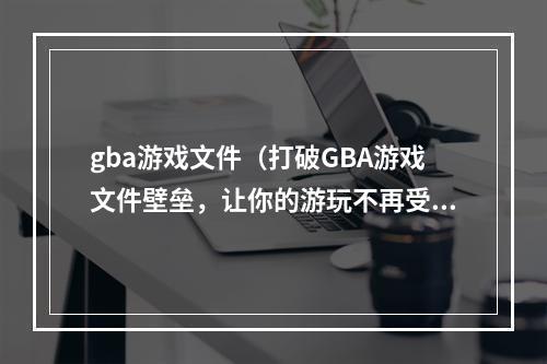 gba游戏文件（打破GBA游戏文件壁垒，让你的游玩不再受限！）