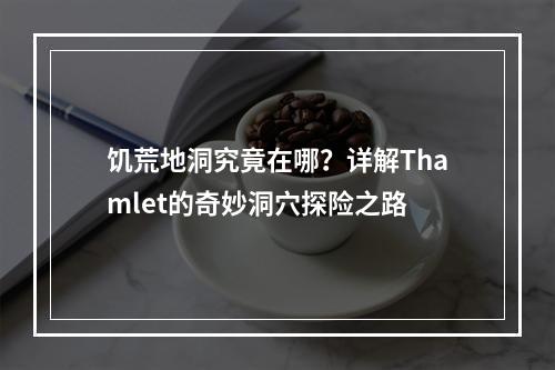 饥荒地洞究竟在哪？详解Thamlet的奇妙洞穴探险之路