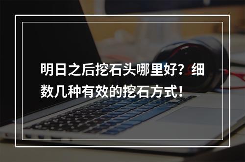 明日之后挖石头哪里好？细数几种有效的挖石方式！