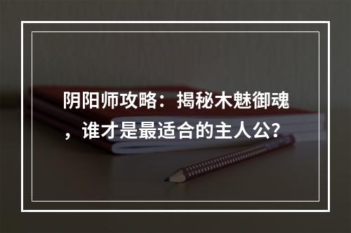 阴阳师攻略：揭秘木魅御魂，谁才是最适合的主人公？