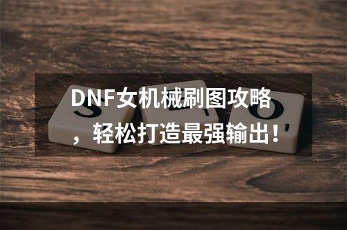 DNF女机械刷图攻略，轻松打造最强输出！