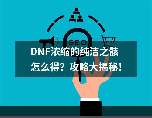 DNF浓缩的纯洁之骸怎么得？攻略大揭秘！