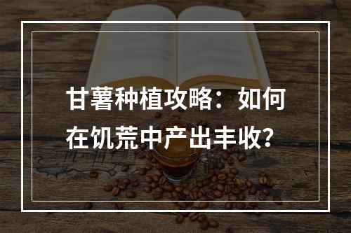 甘薯种植攻略：如何在饥荒中产出丰收？