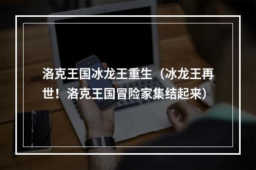 洛克王国冰龙王重生（冰龙王再世！洛克王国冒险家集结起来）