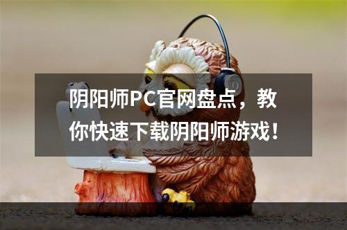 阴阳师PC官网盘点，教你快速下载阴阳师游戏！