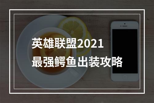 英雄联盟2021最强鳄鱼出装攻略