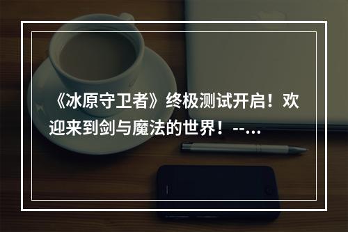 《冰原守卫者》终极测试开启！欢迎来到剑与魔法的世界！--安卓攻略网