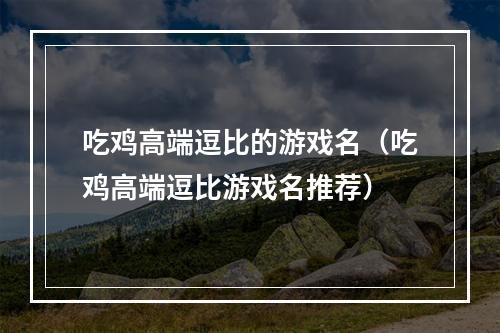 吃鸡高端逗比的游戏名（吃鸡高端逗比游戏名推荐）