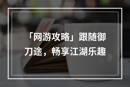 「网游攻略」跟随御刀途，畅享江湖乐趣