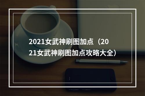 2021女武神刷图加点（2021女武神刷图加点攻略大全）